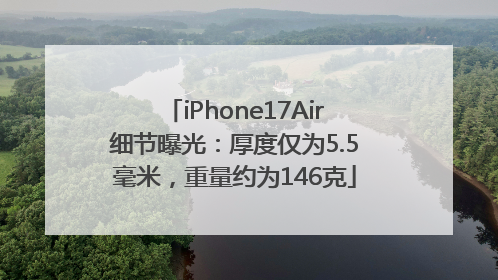 iPhone17Air细节曝光：厚度仅为5.5毫米，重量约为146克
